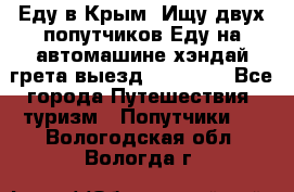 Еду в Крым. Ищу двух попутчиков.Еду на автомашине хэндай грета.выезд14.04.17. - Все города Путешествия, туризм » Попутчики   . Вологодская обл.,Вологда г.